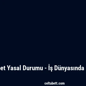 Celtabet Yasal Durumu - İş Dünyasında Önemi